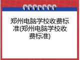郑州电脑学校收费标准(郑州电脑学校收费标准)