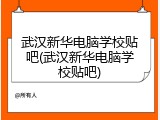武汉新华电脑学校贴吧(武汉新华电脑学校贴吧)