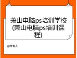 萧山电脑ps培训学校(萧山电脑ps培训课程)