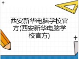 西安新华电脑学校官方(西安新华电脑学校官方)