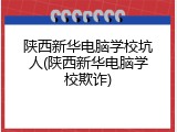 陕西新华电脑学校坑人(陕西新华电脑学校欺诈)