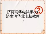 济南清华电脑学校(济南清华北电脑教育)