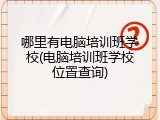 哪里有电脑培训班学校(电脑培训班学校位置查询)