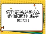 信阳恒科电脑学校在哪(信阳恒科电脑学校地址)