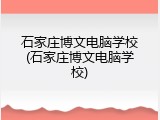 石家庄博文电脑学校(石家庄博文电脑学校)