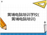 黄埔电脑培训学校(黄埔电脑培训)