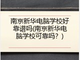 南京新华电脑学校好靠谱吗(南京新华电脑学校可靠吗？)