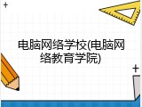 电脑网络学校(电脑网络教育学院)