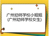 广州幼师学校小姐姐(广州幼师学校女生)