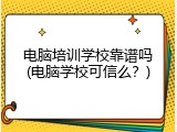 电脑培训学校靠谱吗(电脑学校可信么？)