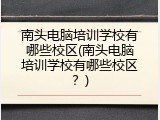 南头电脑培训学校有哪些校区(南头电脑培训学校有哪些校区?)