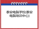 泰安电脑学校(泰安电脑培训中心)