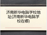 济南新华电脑学校地址(济南新华电脑学校在哪)