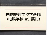电脑培训学校学费钱(电脑学校培训费用)