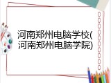 河南郑州电脑学校(河南郑州电脑学院)