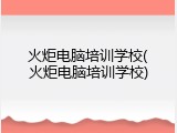 火炬电脑培训学校(火炬电脑培训学校)