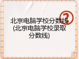 北京电脑学校分数线(北京电脑学校录取分数线)