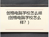 创格电脑学校怎么样(创格电脑学校怎么样？)