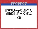 邯郸电脑学校哪个好(邯郸电脑学校哪家强)
