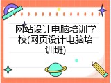 网站设计电脑培训学校(网页设计电脑培训班)