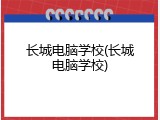 长城电脑学校(长城电脑学校)