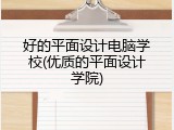 好的平面设计电脑学校(优质的平面设计学院)