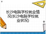 长沙电脑学校就业情况(长沙电脑学校就业状况)