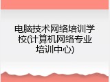 电脑技术网络培训学校(计算机网络专业培训中心)