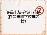 许昌电脑学校排行榜(许昌电脑学校排名榜)