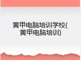 黄甲电脑培训学校(黄甲电脑培训)