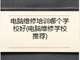 电脑维修培训哪个学校好(电脑维修学校推荐)
