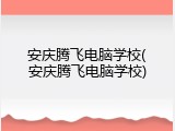 安庆腾飞电脑学校(安庆腾飞电脑学校)