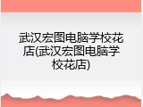 武汉宏图电脑学校花店(武汉宏图电脑学校花店)