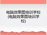 电脑效果图培训学校(电脑效果图培训学校)