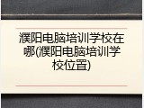 濮阳电脑培训学校在哪(濮阳电脑培训学校位置)