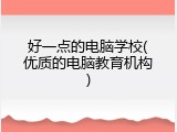 好一点的电脑学校(优质的电脑教育机构)