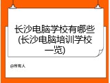 长沙电脑学校有哪些(长沙电脑培训学校一览)
