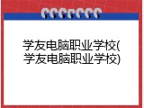 学友电脑职业学校(学友电脑职业学校)