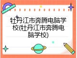 牡丹江市奔腾电脑学校(牡丹江市奔腾电脑学校)