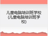 儿童电脑培训班学校(儿童电脑培训班学校)