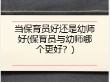 当保育员好还是幼师好(保育员与幼师哪个更好？)
