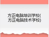方正电脑培训学校(方正电脑技术学校)