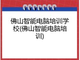 佛山智能电脑培训学校(佛山智能电脑培训)