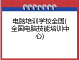 电脑培训学校全国(全国电脑技能培训中心)