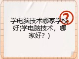 学电脑技术哪家学校好(学电脑技术,哪家好?)