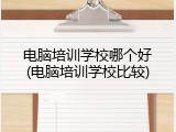 电脑培训学校哪个好(电脑培训学校比较)