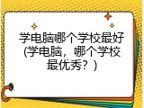 学电脑哪个学校最好(学电脑，哪个学校最优秀？)