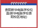 贵阳新华电脑学校位置(新华电脑学校贵阳校区地址)