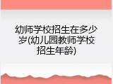 幼师学校招生在多少岁(幼儿园教师学校招生年龄)
