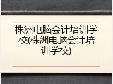 株洲电脑会计培训学校(株洲电脑会计培训学校)